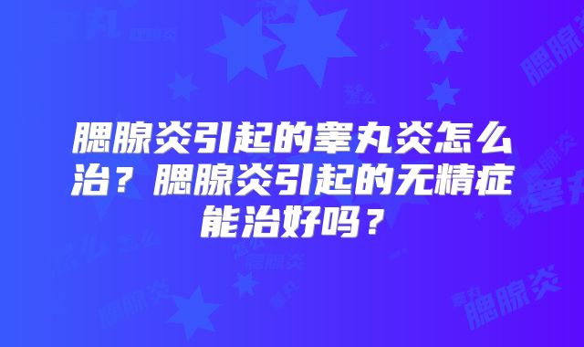 腮腺炎引起的睾丸炎怎么治?腮腺炎引起的无精症能治好吗?