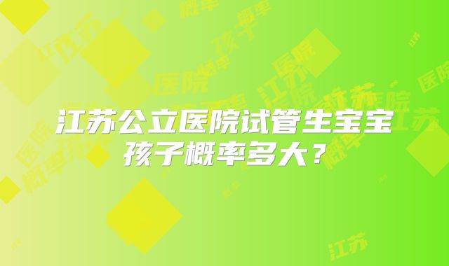 江苏公立医院试管生宝宝孩子概率多大?