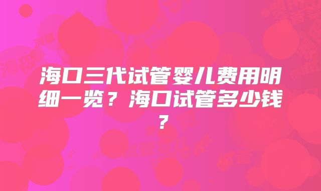 海口三代试管婴儿费用明细一览？海口试管多少钱？
