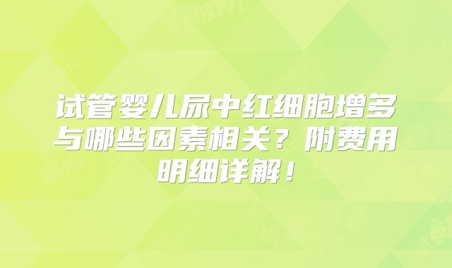 试管婴儿尿中红细胞增多与哪些因素相关？附费用明细详解！