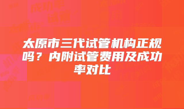 太原市三代试管机构正规吗?内附试管费用及成功率对比