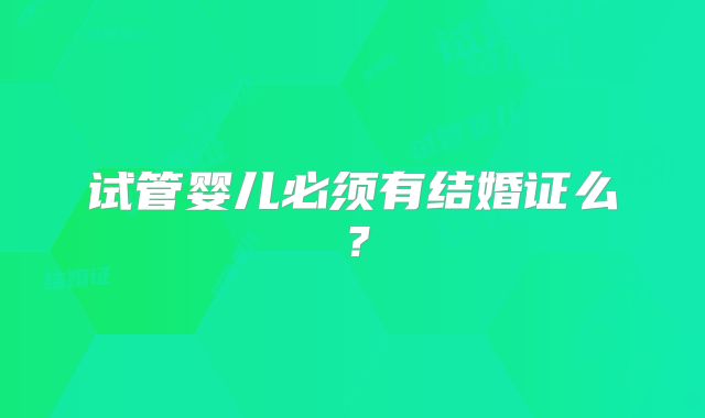 试管婴儿必须有结婚证么?