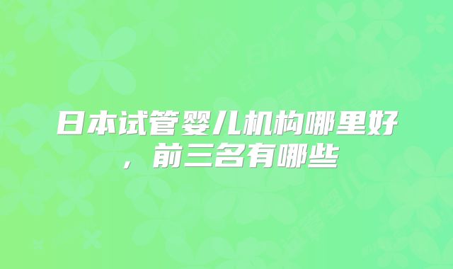 日本试管婴儿机构哪里好,前三名有哪些