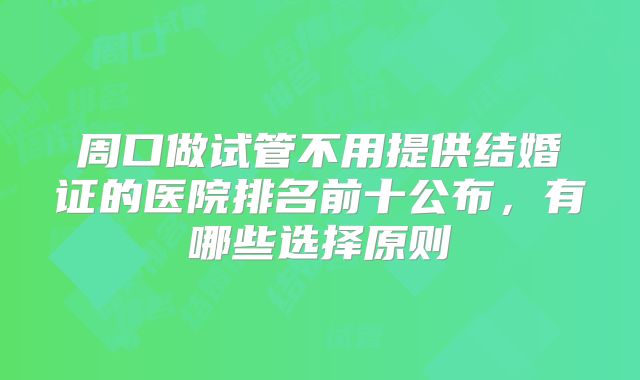 周口做试管不用提供结婚证的医院排名前十公布，有哪些选择原则