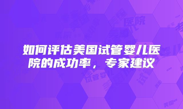 如何评估美国试管婴儿医院的成功率,专家建议