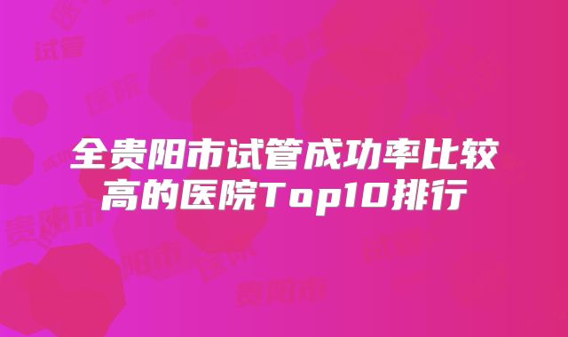 全贵阳市试管成功率比较高的医院Top10排行