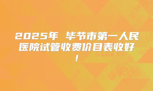 2025年 毕节市第一人民医院试管收费价目表收好!