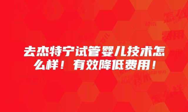 去杰特宁试管婴儿技术怎么样！有效降低费用！