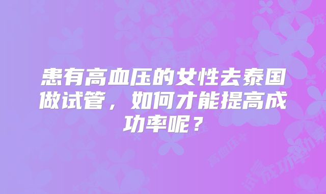患有高血压的女性去泰国做试管，如何才能提高成功率呢？