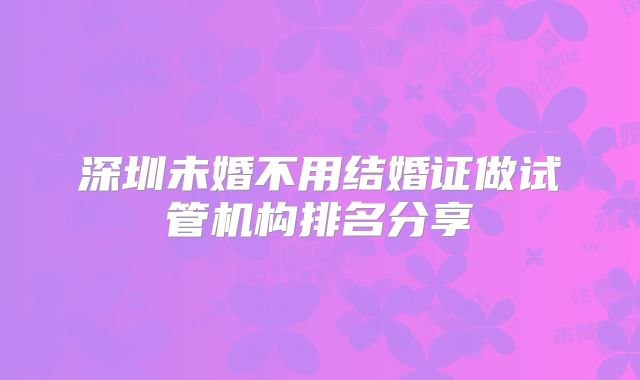 深圳未婚不用结婚证做试管机构排名分享