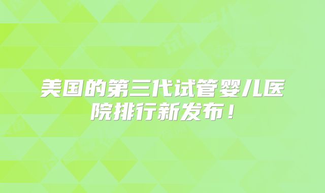 美国的第三代试管婴儿医院排行新发布!