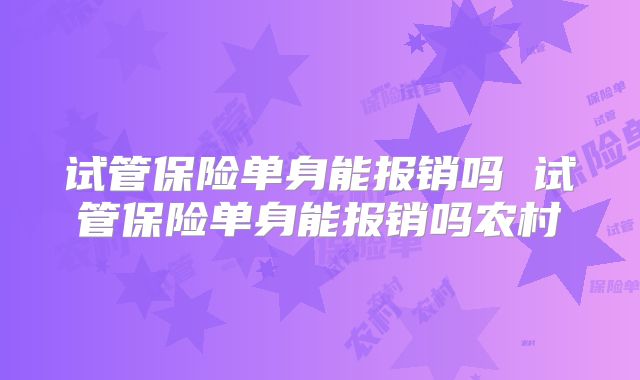 试管保险单身能报销吗 试管保险单身能报销吗农村