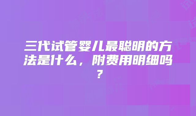 三代试管婴儿最聪明的方法是什么,附费用明细吗?