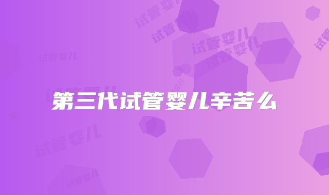 第三代试管婴儿辛苦么