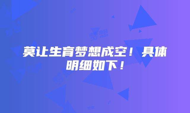 莫让生育梦想成空!具体明细如下!