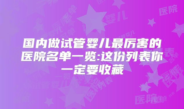 国内做试管婴儿最厉害的医院名单一览:这份列表你一定要收藏
