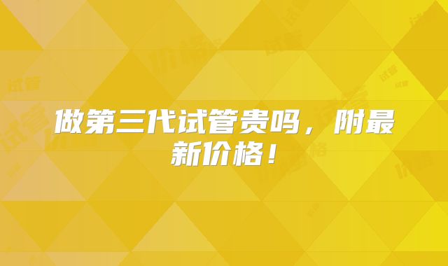 做第三代试管贵吗,附最新价格!