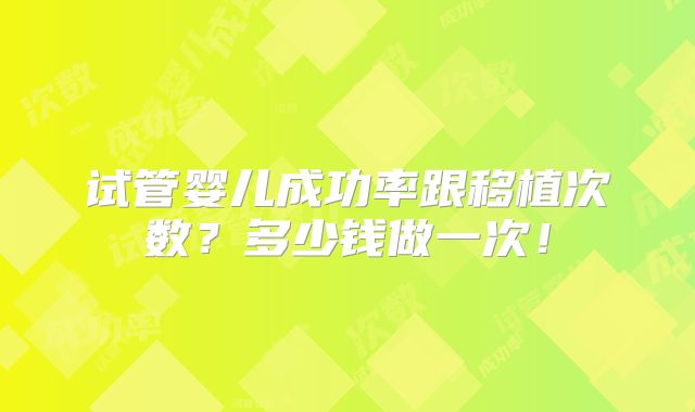 试管婴儿成功率跟移植次数?多少钱做一次!