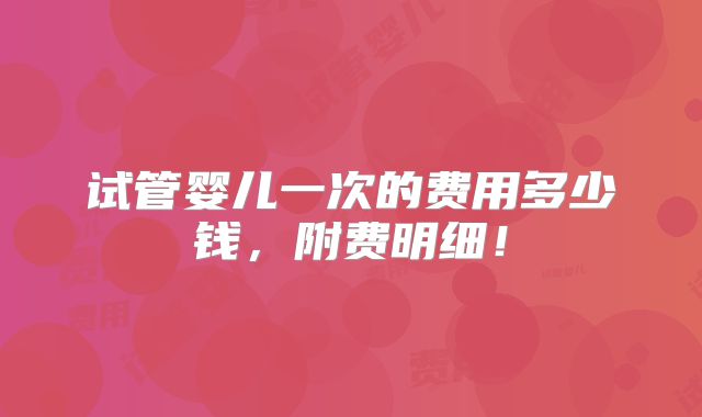 试管婴儿一次的费用多少钱，附费明细！