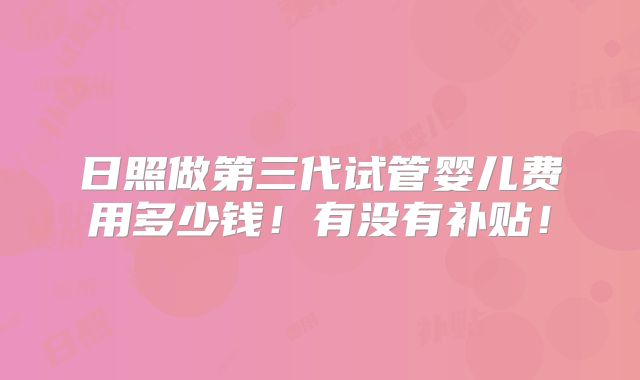 日照做第三代试管婴儿费用多少钱!有没有补贴!