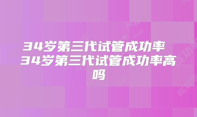 34岁第三代试管成功率 34岁第三代试管成功率高吗