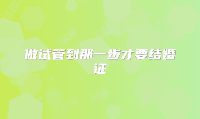 做试管到那一步才要结婚证