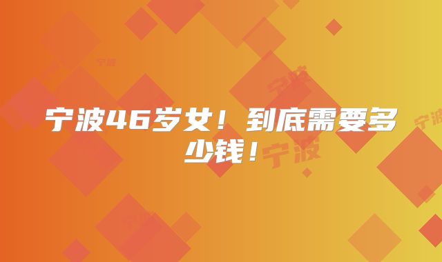 宁波46岁女！到底需要多少钱！