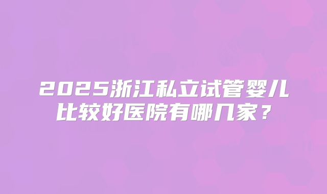 2025浙江私立试管婴儿比较好医院有哪几家?