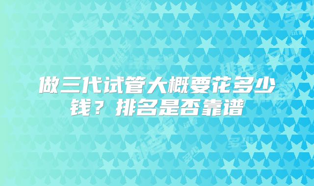 做三代试管大概要花多少钱?排名是否靠谱