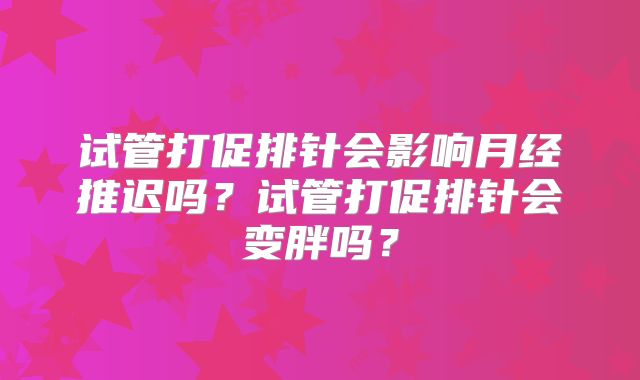 试管打促排针会影响月经推迟吗？试管打促排针会变胖吗？