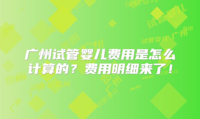 广州试管婴儿费用是怎么计算的？费用明细来了！