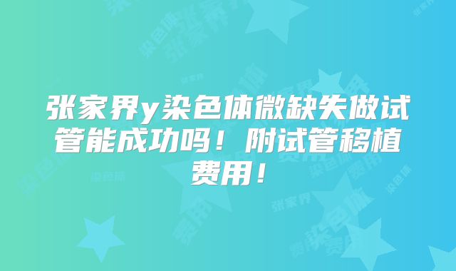 张家界y染色体微缺失做试管能成功吗!附试管移植费用!