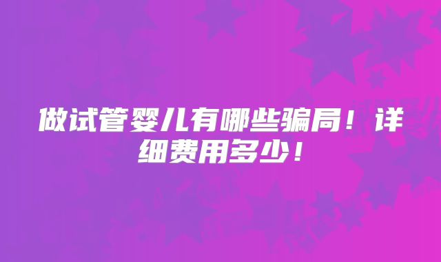 做试管婴儿有哪些骗局!详细费用多少!