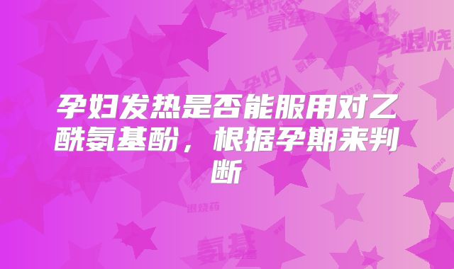 孕妇发热是否能服用对乙酰氨基酚,根据孕期来判断