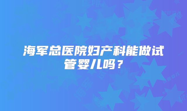 海军总医院妇产科能做试管婴儿吗？