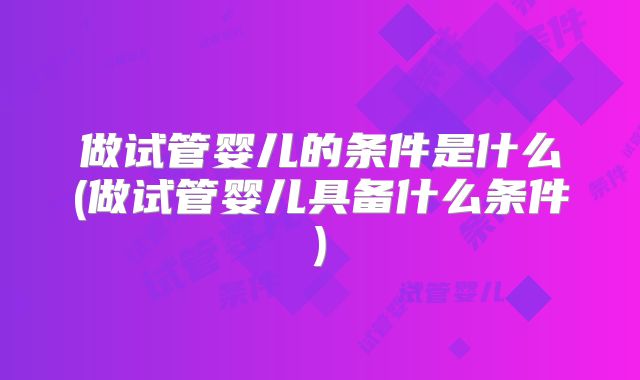 做试管婴儿的条件是什么(做试管婴儿具备什么条件)