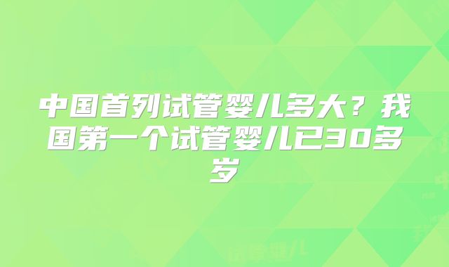 中国首列试管婴儿多大?我国第一个试管婴儿已30多岁