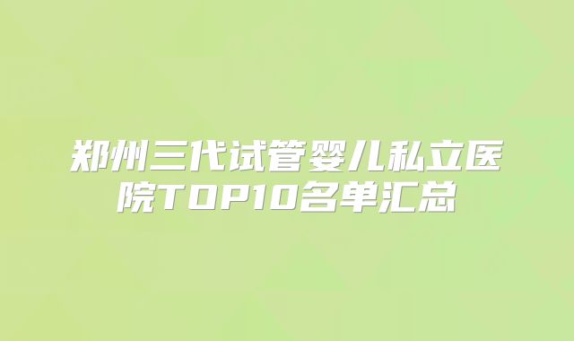 郑州三代试管婴儿私立医院TOP10名单汇总