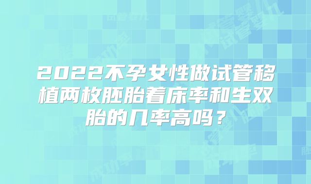 2022不孕女性做试管移植两枚胚胎着床率和生双胎的几率高吗？