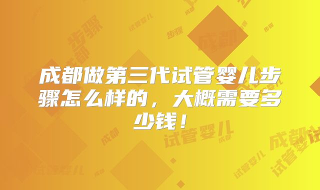 成都做第三代试管婴儿步骤怎么样的，大概需要多少钱！