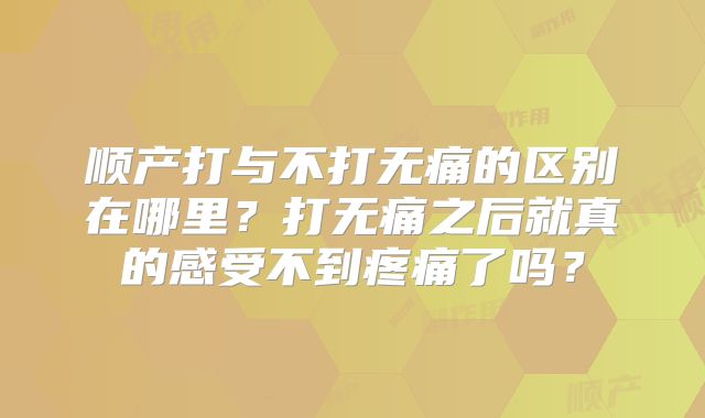 顺产打与不打无痛的区别在哪里？打无痛之后就真的感受不到疼痛了吗？