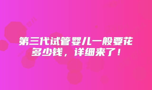 第三代试管婴儿一般要花多少钱,详细来了!
