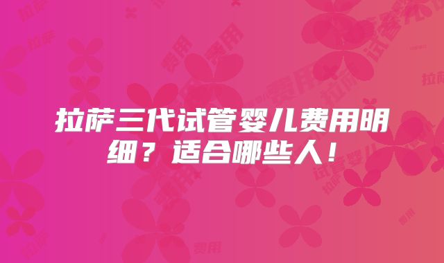 拉萨三代试管婴儿费用明细?适合哪些人!