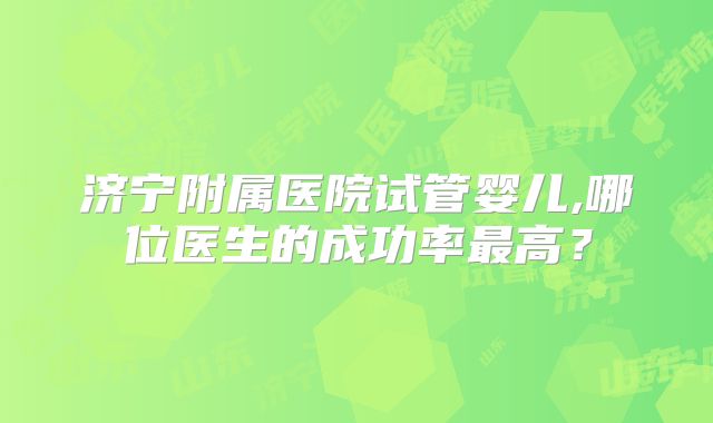 济宁附属医院试管婴儿,哪位医生的成功率最高？