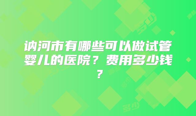 讷河市有哪些可以做试管婴儿的医院？费用多少钱？