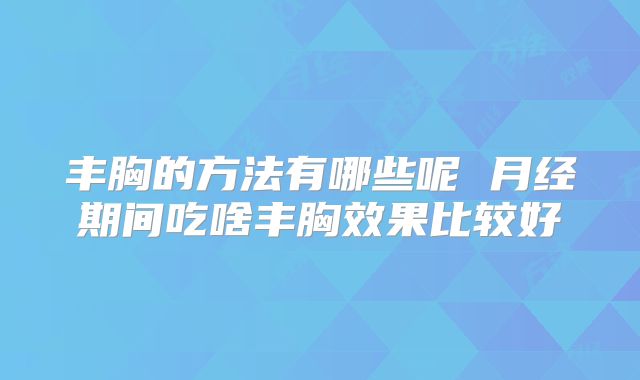 丰胸的方法有哪些呢 月经期间吃啥丰胸效果比较好