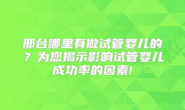 邢台哪里有做试管婴儿的?为您揭示影响试管婴儿成功率的因素!