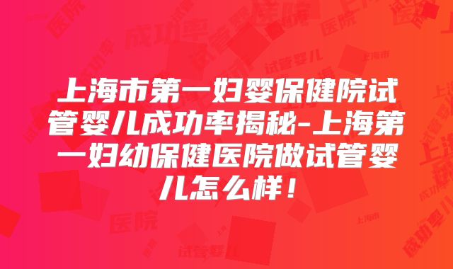 上海市第一妇婴保健院试管婴儿成功率揭秘-上海第一妇幼保健医院做试管婴儿怎么样!