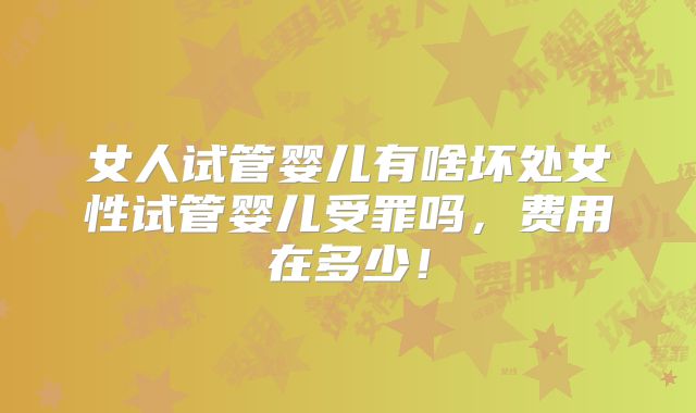 女人试管婴儿有啥坏处女性试管婴儿受罪吗,费用在多少!