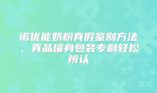 诺优能奶粉真假鉴别方法,真品罐身包装专利轻松辨认